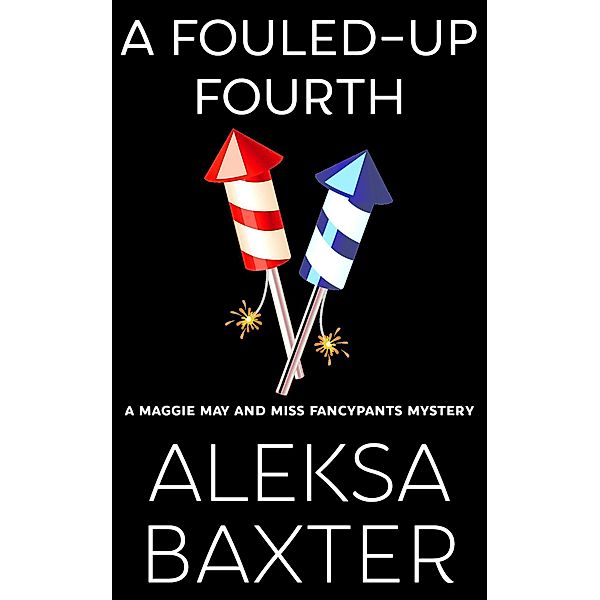 A Fouled-Up Fourth (A Maggie May and Miss Fancypants Mystery, #7) / A Maggie May and Miss Fancypants Mystery, Aleksa Baxter