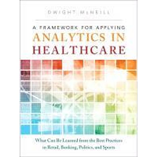 A Framework for Applying Analytics in Healthcare: What Can Be Learned from the Best Practices in Retail, Banking, Politics, and Sports, Dwight McNeill