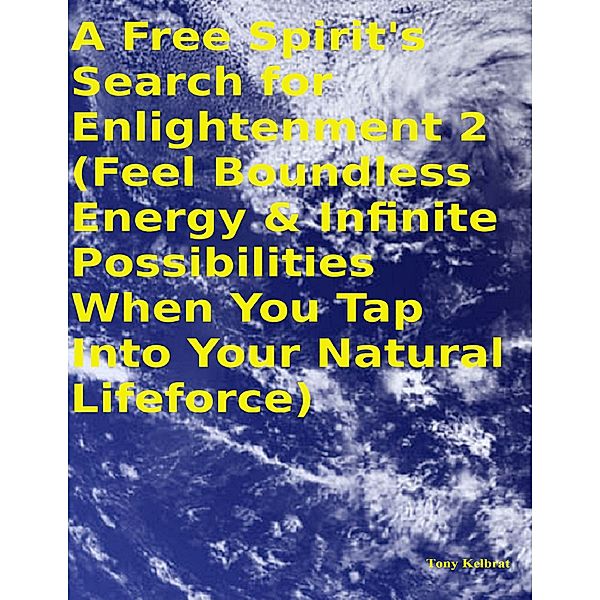 A Free Spirit's Search for Enlightenment 2:   (Feel Boundless Energy & Infinite Possibilities When You Tap Into Your Natural Lifeforce), Tony Kelbrat