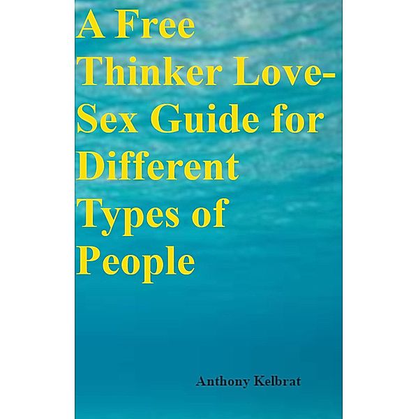 A Free Thinker Love-Sex Guide for Different Types of People, Tony Kelbrat