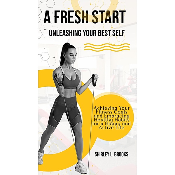 A Fresh Start: Unleashing Your Best Self  - Achieving Your Fitness Goals and Embracing Healthy Habits for a Happy and Active Life, Shirley L. Brooks