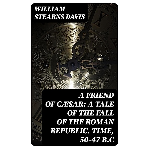 A Friend of Cæsar: A Tale of the Fall of the Roman Republic. Time, 50-47 B.C, William Stearns Davis