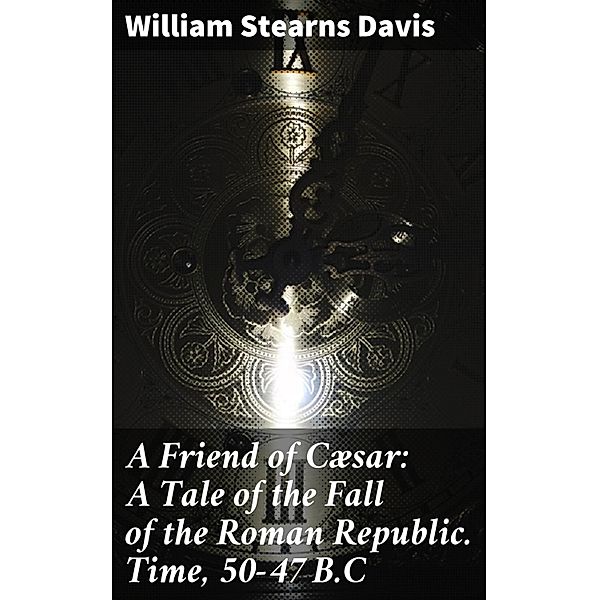 A Friend of Cæsar: A Tale of the Fall of the Roman Republic. Time, 50-47 B.C, William Stearns Davis