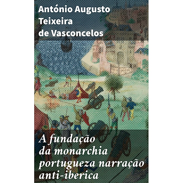 A fundação da monarchia portugueza narração anti-iberica, António Augusto Teixeira de Vasconcelos