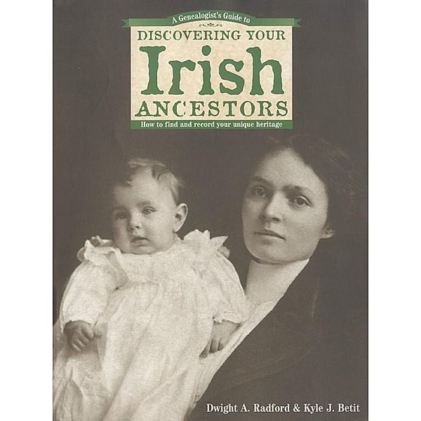 A Genealogist's Guide to Discovering Your Irish Ancestors, Dwight A. Radford, Kyle J. Betit