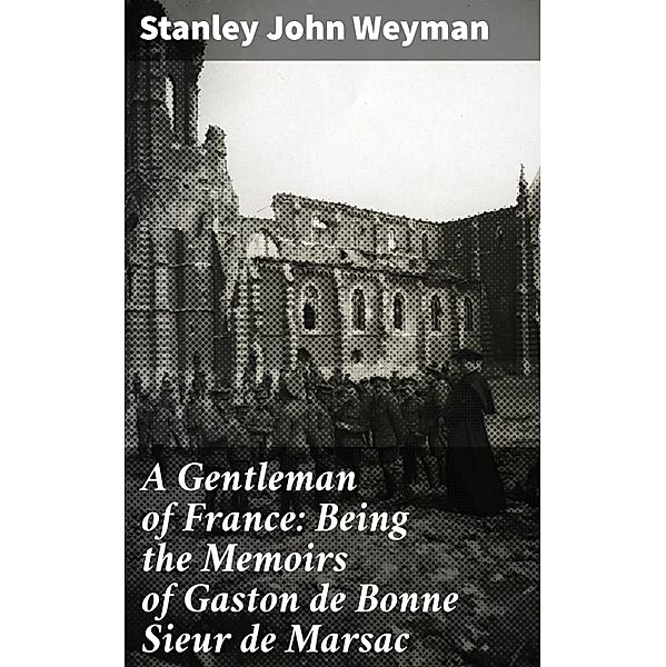 A Gentleman of France: Being the Memoirs of Gaston de Bonne Sieur de Marsac, Stanley John Weyman