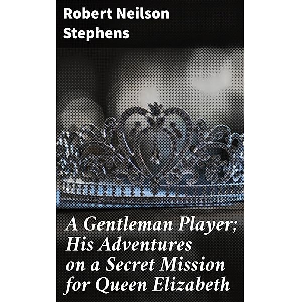 A Gentleman Player; His Adventures on a Secret Mission for Queen Elizabeth, Robert Neilson Stephens