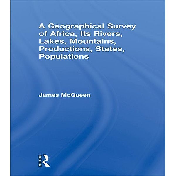 A Geographical Survey of Africa, Its Rivers, Lakes, Mountains, Productions, States, Populations, James Mcqueen