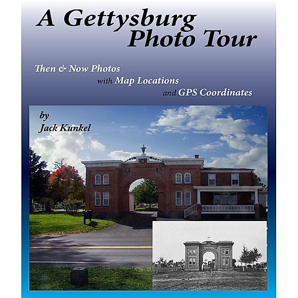 A Gettysburg Photo Tour:Then & Now Photos with Map Locations and GPS Coordinates, Jack L Kunkel