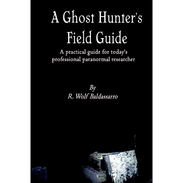 A Ghost Hunter's Field Guide: A Practical Guide for today's Professional paranormal Researcher, R. Wolf Baldassarro