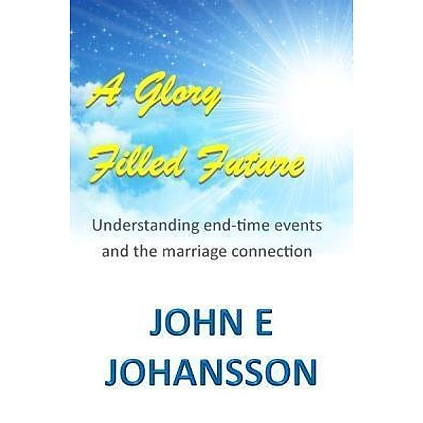 A Glory Filled Future, John E Johansson