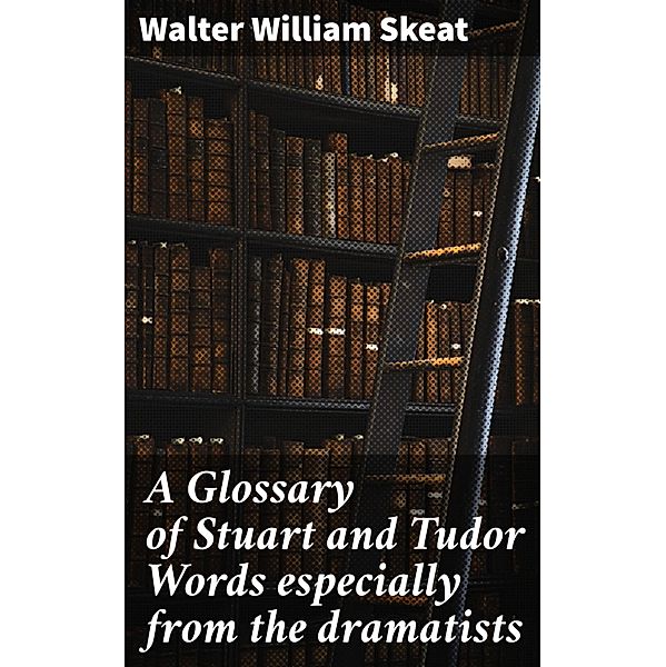 A Glossary of Stuart and Tudor Words especially from the dramatists, Walter William Skeat