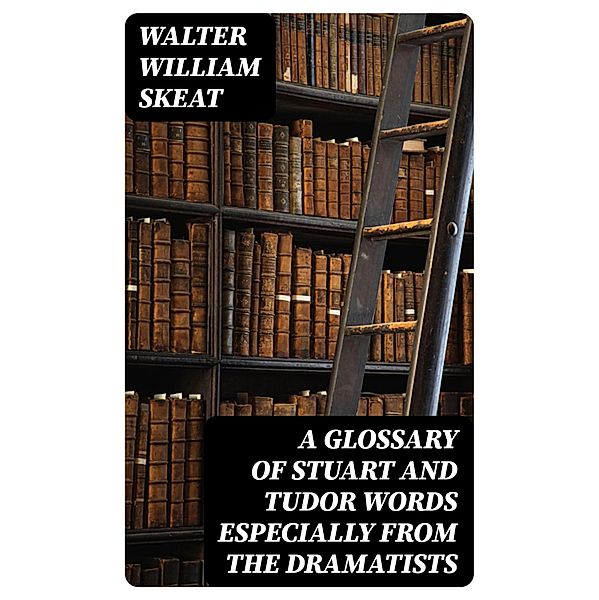 A Glossary of Stuart and Tudor Words especially from the dramatists, Walter William Skeat