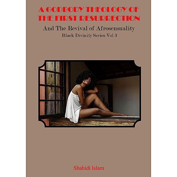 A Godbody Theology of the First Resurrection: and the Revival of Afrosensuality Black Divinity Series Vol 3 / Black Divinity Series, Shahidi Islam