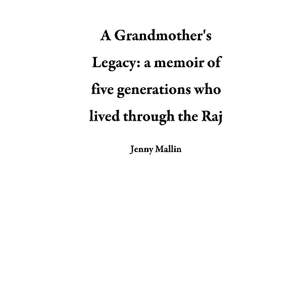A Grandmother's Legacy: a memoir of five generations who lived through the Raj, Jenny Mallin
