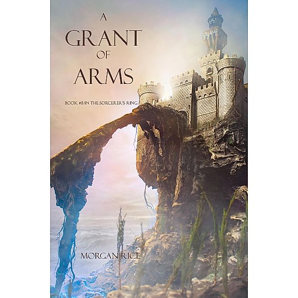 A Grant of Arms (Book #8 of the Sorcerer's Ring) / The Sorcerer's Ring, Morgan Rice