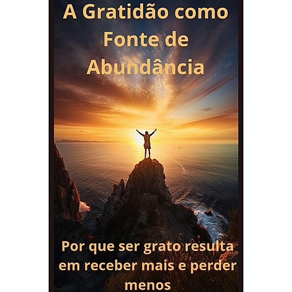 A Gratidão como Fonte de Abundância  Por que ser grato resulta em receber mais e perder menos, Vinicius Ribeiro