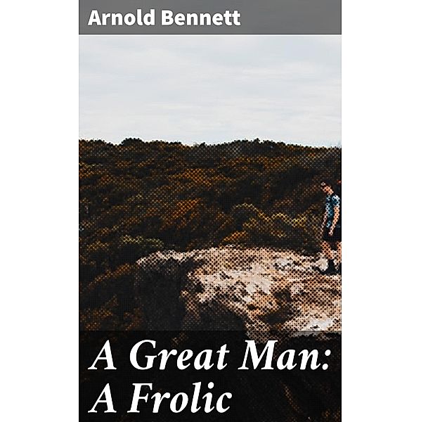 A Great Man: A Frolic, Arnold Bennett