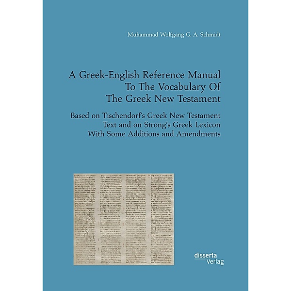 A Greek-English Reference Manual To The Vocabulary Of The Greek New Testament. Based on Tischendorf's Greek New Testament Text and on Strong's Greek Lexicon With Some Additions and Amendments, Muhammad Wolfgang G. A. Schmidt