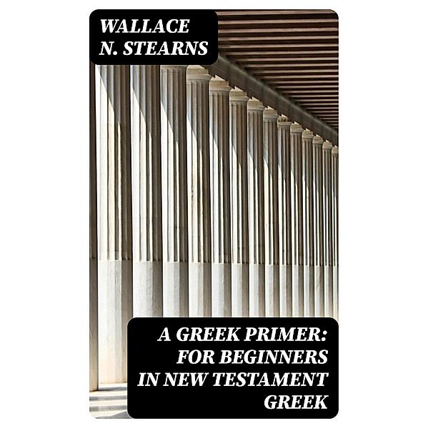 A Greek Primer: For Beginners in New Testament Greek, Wallace N. Stearns