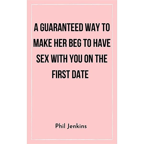 A Guaranteed Way to Make Her Beg to Have Sex with You On the First Date, Phil Jenkins