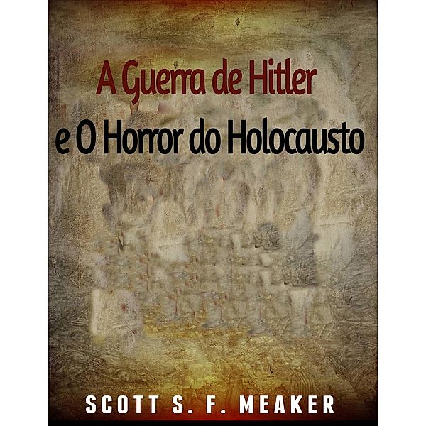 A Guerra de Hitler e O Horror do Holocausto, Scott S. F. Meaker