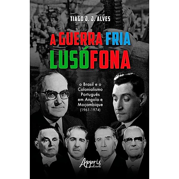 A guerra fria lusófona: o Brasil e o colonialismo português em Angola e Moçambique, Tiago J. J. Alves