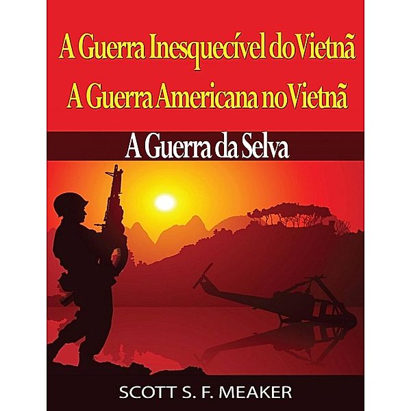 A Guerra Inesquecível do Vietnã: A Guerra Americana no Vietnã - A Guerra da Selva, Scott S. F. Meaker