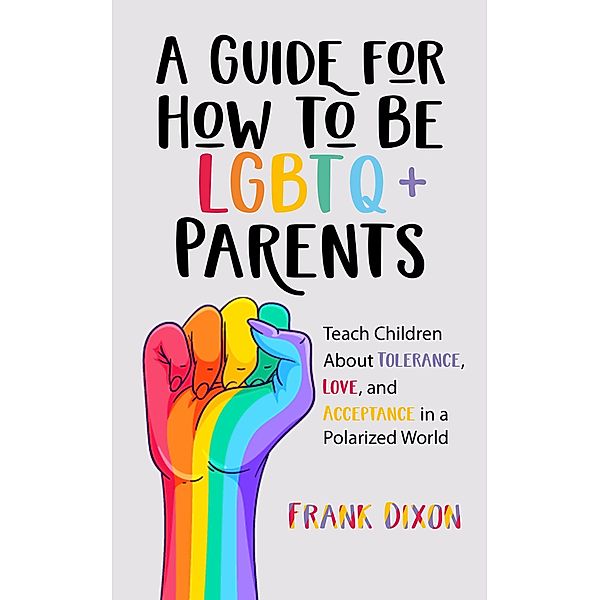 A Guide for How to Be LGBTQ+ Parents: Teach Children About Tolerance, Love, and Acceptance in a Polarized World (The Master Parenting Series, #19) / The Master Parenting Series, Frank Dixon