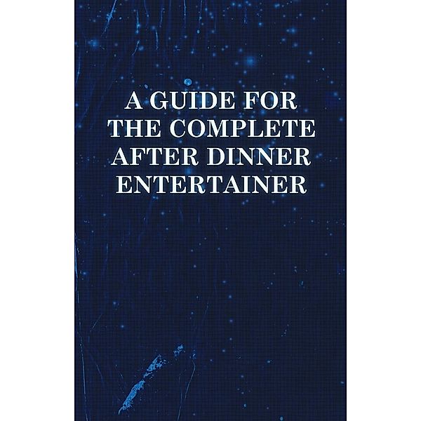 A Guide for the Complete After Dinner Entertainer - Magic Tricks to Stun and Amaze Using Cards, Dice, Billiard Balls, Psychic Tricks, Coins, and Cig, Anon