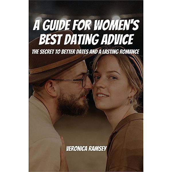 A Guide For Women's Best Dating Advice! The Secret to Better Dates and a Lasting Romance, Veronica Ramsey