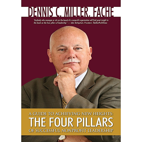 A Guide to Achieving New Heights: the Four Pillars of Successful Nonprofit Leadership, Dennis C. Miller