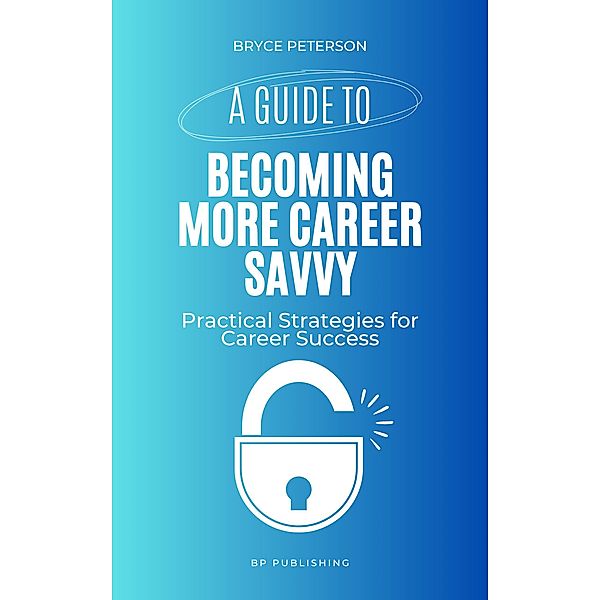 A Guide to Becoming More Career Savvy: Practical Strategies for Career Success, Bryce Peterson