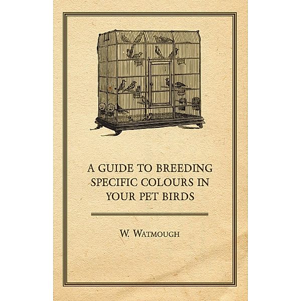 A Guide to Breeding Specific Colours in Your Pet Birds, W. Watmough