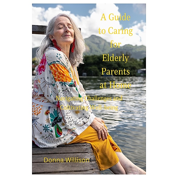 A Guide to Caring for Elderly Parents at Home: Navigating Challenges and Cultivating Well-being, Donna Willison