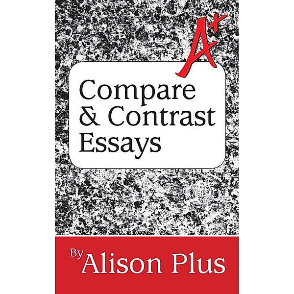 A+ Guide to Compare and Contrast Essays (A+ Guides to Writing, #2) / A+ Guides to Writing, Alison Plus