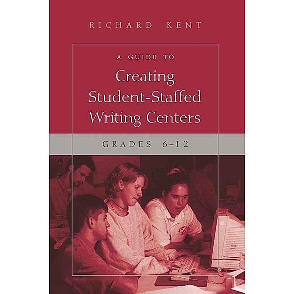 A Guide to Creating Student-Staffed Writing Centers, Grades 6-12, Richard Kent