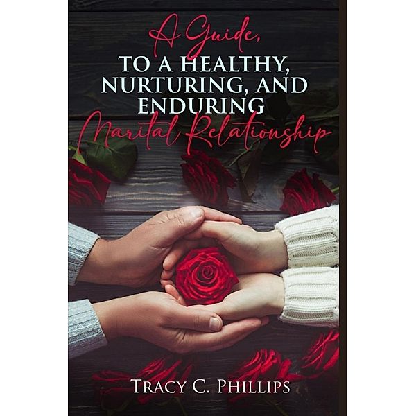 A Guide To Cultivating A Healthy ,Nurturing And Enduring Marital Relationship, Tracy Phillips