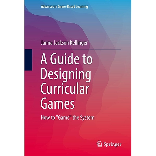 A Guide to Designing Curricular Games / Advances in Game-Based Learning, Janna Jackson Kellinger