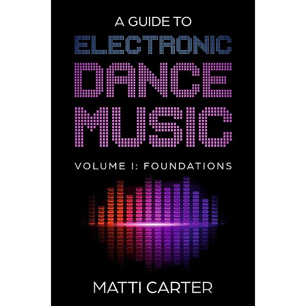 A Guide to Electronic Dance Music Volume 1: Foundations, Matti Carter