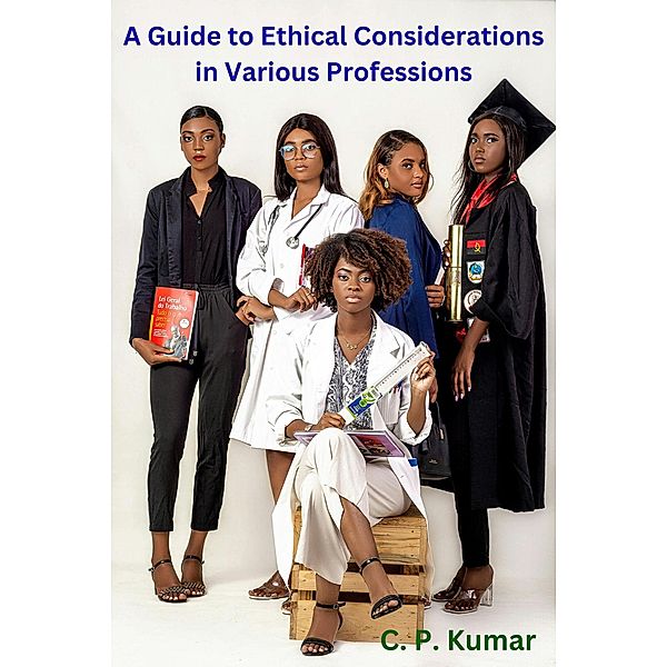 A Guide to Ethical Considerations in Various Professions, C. P. Kumar