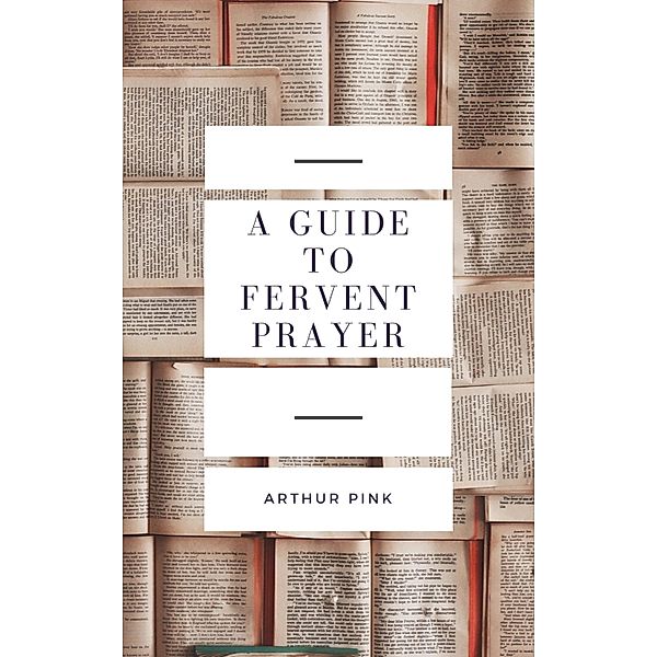 A Guide to Fervent Prayer, Arthur Pink