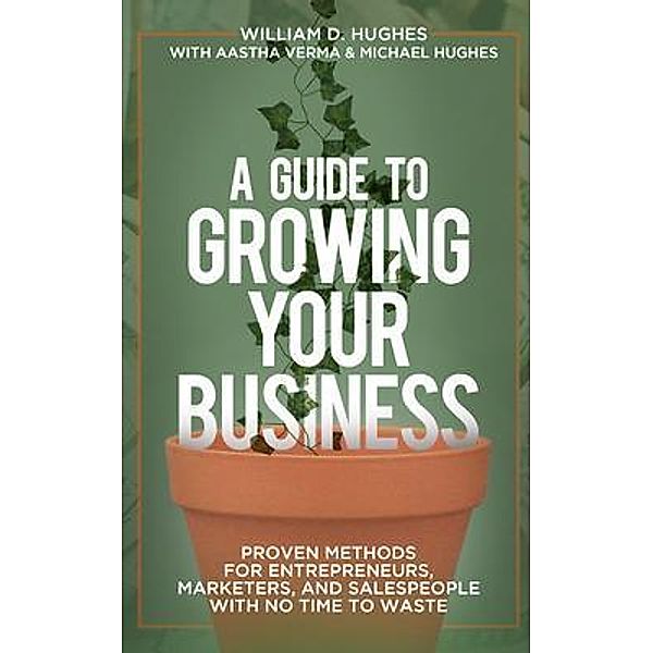 A Guide to Growing Your Business, William D. Hughes, Aastha Verma, Michael Hughes