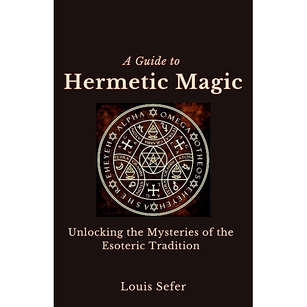 A Guide to Hermetic Magic: Unlocking the Mysteries of the Esoteric Tradition, Louis Sefer