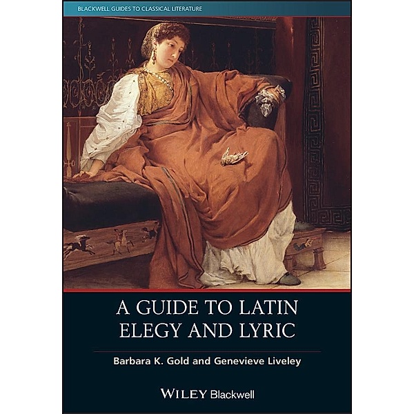 A Guide to Latin Elegy and Lyric / Blackwell Guides to Classical Literature, Barbara K. Gold, Genevieve Liveley
