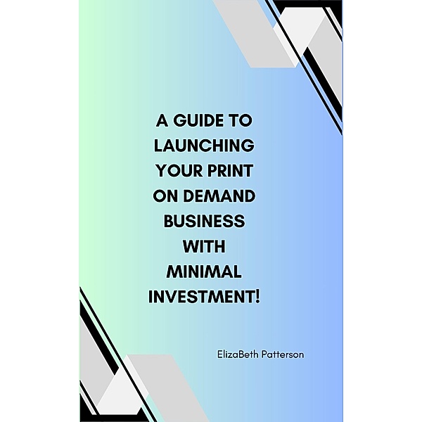A Guide to Launching Your Print On Demand Business with Minimal Investment!, Elizabeth Patterson