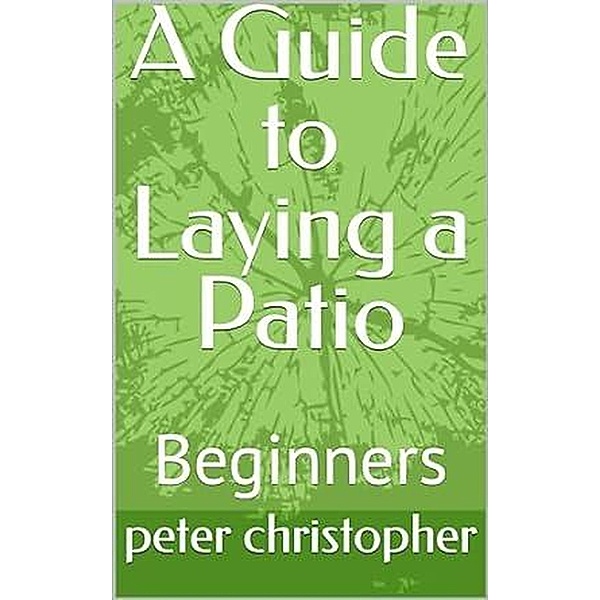 A Guide to laying a Patio, for Beginners, Peter Christopher