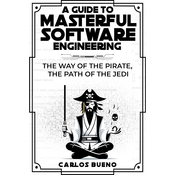 A Guide to Masterful Software Engineering:  The Way of The Pirate, The Path of The Jedi, Carlos Bueno
