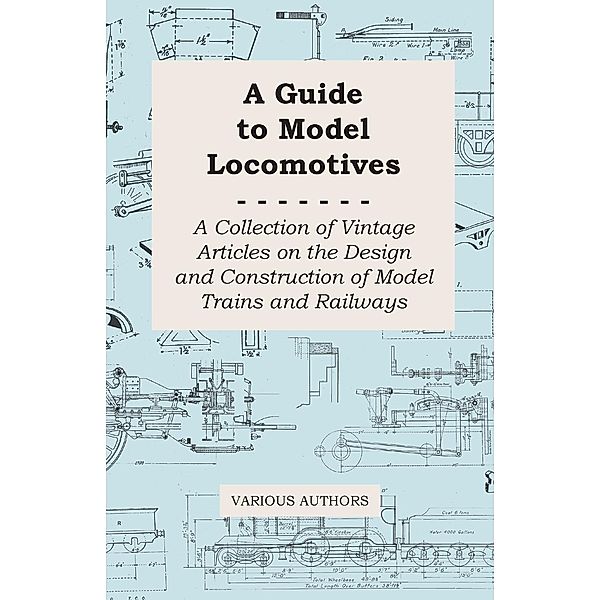 A Guide to Model Locomotives - A Collection of Vintage Articles on the Design and Construction of Model Trains and Railways, Various