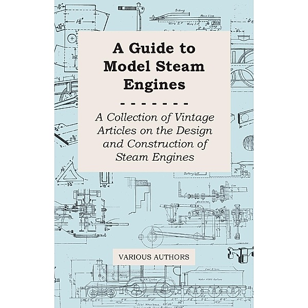 A Guide to Model Steam Engines - A Collection of Vintage Articles on the Design and Construction of Steam Engines, Various